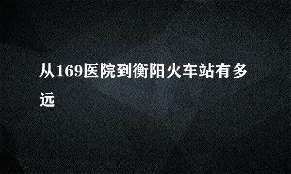 从169医院到衡阳火车站有多远