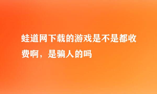 蛙道网下载的游戏是不是都收费啊，是骗人的吗