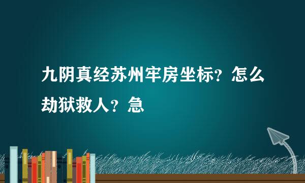 九阴真经苏州牢房坐标？怎么劫狱救人？急