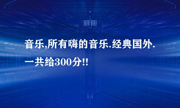 音乐,所有嗨的音乐.经典国外.一共给300分!!