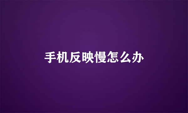 手机反映慢怎么办