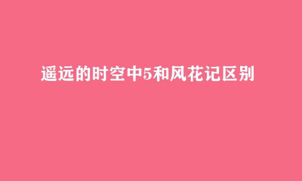 遥远的时空中5和风花记区别