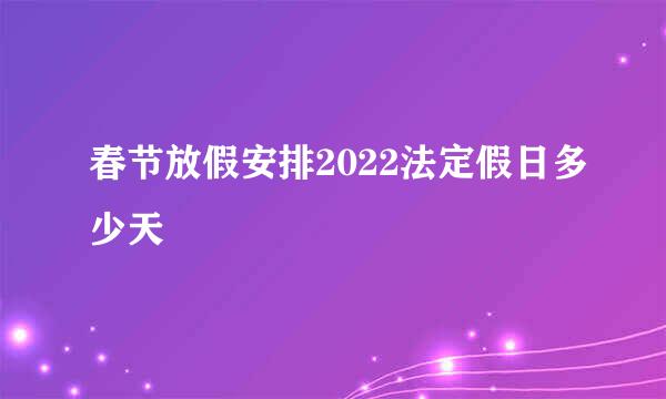 春节放假安排2022法定假日多少天