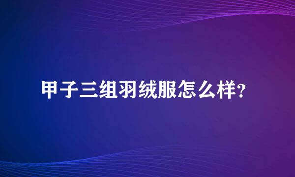 甲子三组羽绒服怎么样？