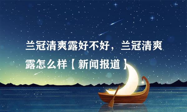 兰冠清爽露好不好，兰冠清爽露怎么样【新闻报道】