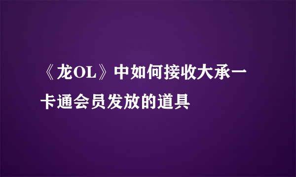 《龙OL》中如何接收大承一卡通会员发放的道具