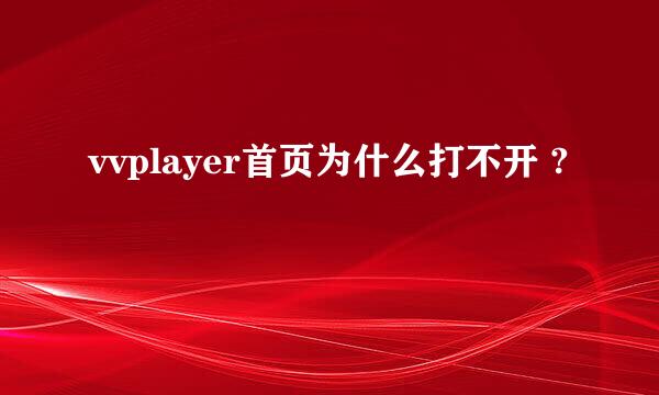 vvplayer首页为什么打不开 ?