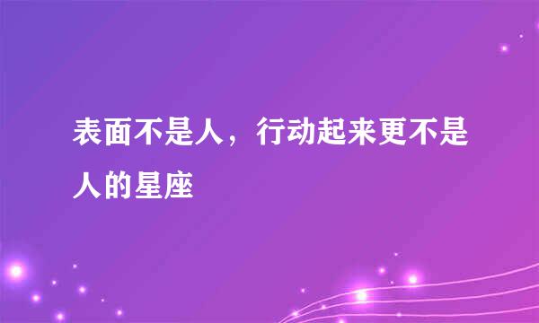 表面不是人，行动起来更不是人的星座