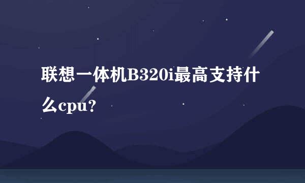 联想一体机B320i最高支持什么cpu？