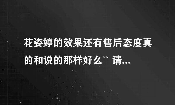 花姿婷的效果还有售后态度真的和说的那样好么`` 请用过的告诉下 谢谢