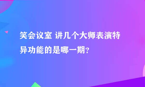 笑会议室 讲几个大师表演特异功能的是哪一期？