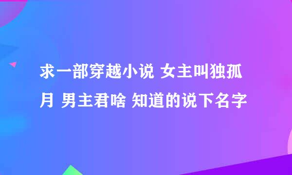 求一部穿越小说 女主叫独孤月 男主君啥 知道的说下名字