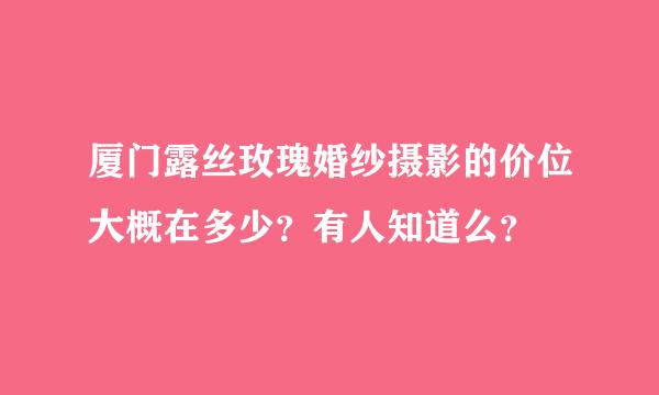 厦门露丝玫瑰婚纱摄影的价位大概在多少？有人知道么？