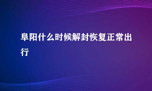 阜阳什么时候解封恢复正常出行