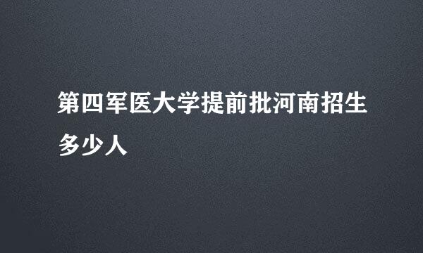 第四军医大学提前批河南招生多少人