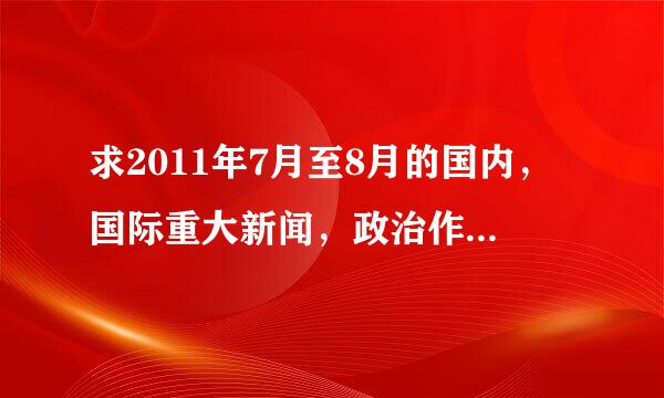 求2011年7月至8月的国内，国际重大新闻，政治作业要啊！！！！