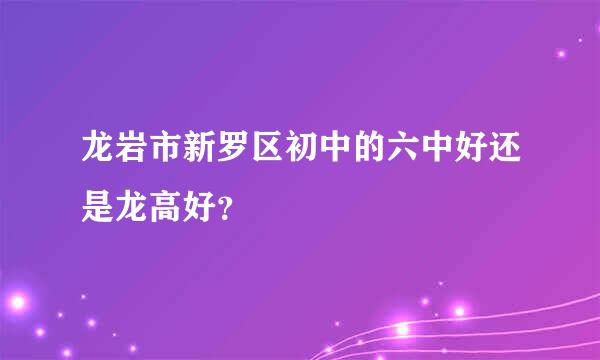 龙岩市新罗区初中的六中好还是龙高好？