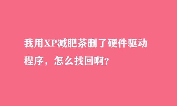 我用XP减肥茶删了硬件驱动程序，怎么找回啊？