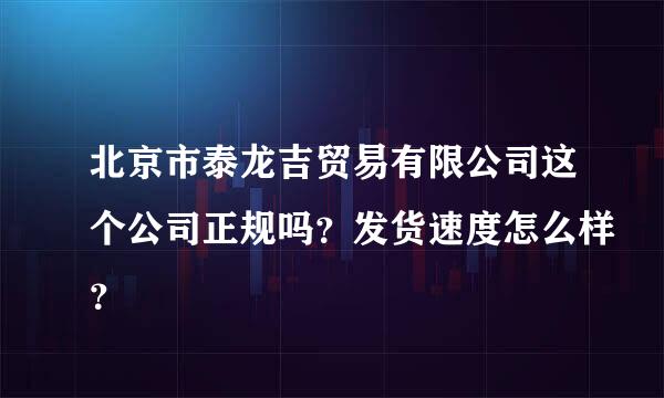 北京市泰龙吉贸易有限公司这个公司正规吗？发货速度怎么样？