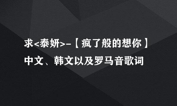 求<泰妍>-【疯了般的想你】 中文、韩文以及罗马音歌词