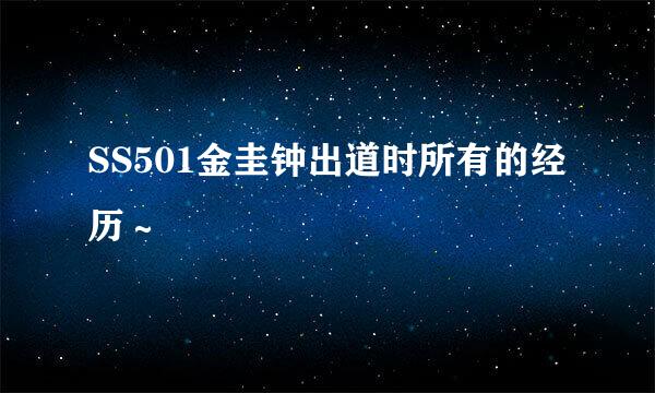 SS501金圭钟出道时所有的经历～