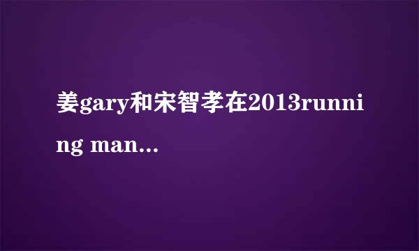 姜gary和宋智孝在2013running man里面暧昧的有哪些集