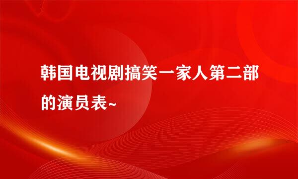 韩国电视剧搞笑一家人第二部的演员表~