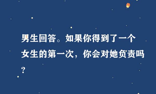 男生回答。如果你得到了一个女生的第一次，你会对她负责吗？