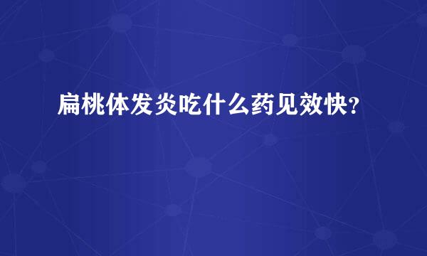 扁桃体发炎吃什么药见效快？