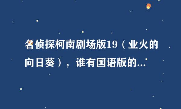 名侦探柯南剧场版19（业火的向日葵），谁有国语版的，最好是百度云的，谢谢合作！高倍悬赏！