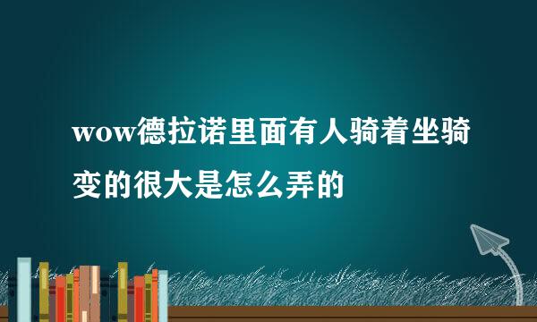 wow德拉诺里面有人骑着坐骑变的很大是怎么弄的