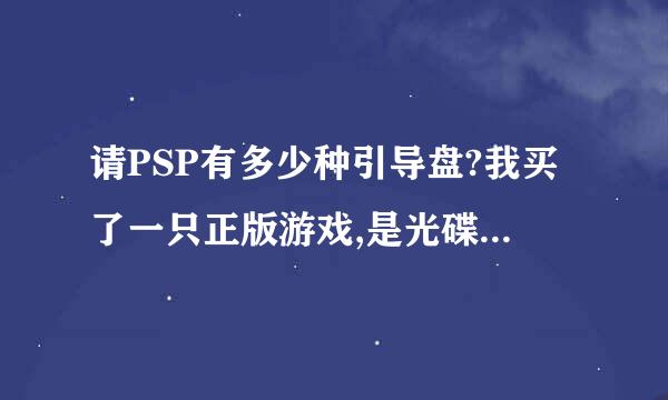 请PSP有多少种引导盘?我买了一只正版游戏,是光碟来的,那是不是引导盘来的?请大家教一下我吧!谢谢!!