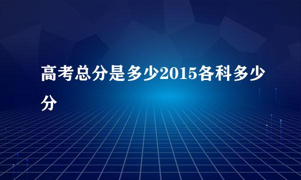 高考总分是多少2015各科多少分