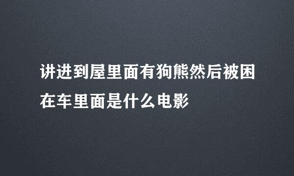 讲进到屋里面有狗熊然后被困在车里面是什么电影