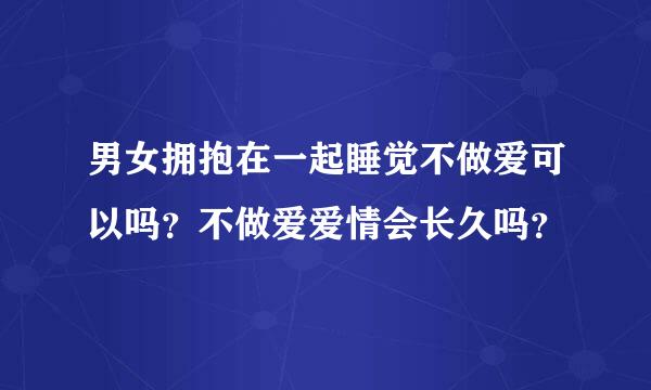 男女拥抱在一起睡觉不做爱可以吗？不做爱爱情会长久吗？