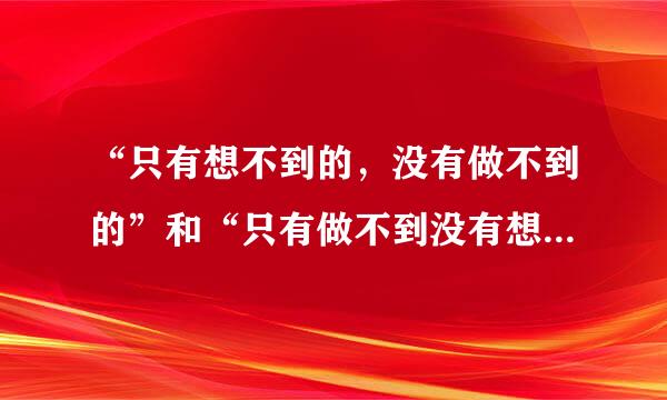 “只有想不到的，没有做不到的”和“只有做不到没有想不到”哪句话对呀，论据