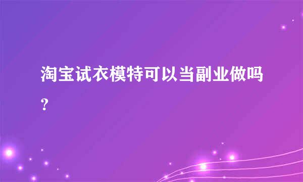 淘宝试衣模特可以当副业做吗?