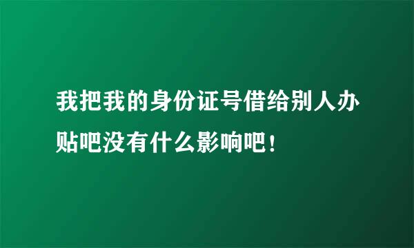 我把我的身份证号借给别人办贴吧没有什么影响吧！