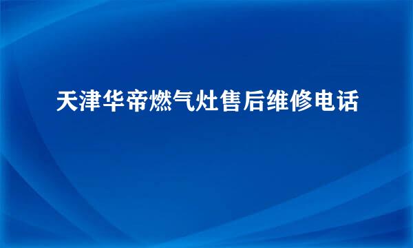 天津华帝燃气灶售后维修电话