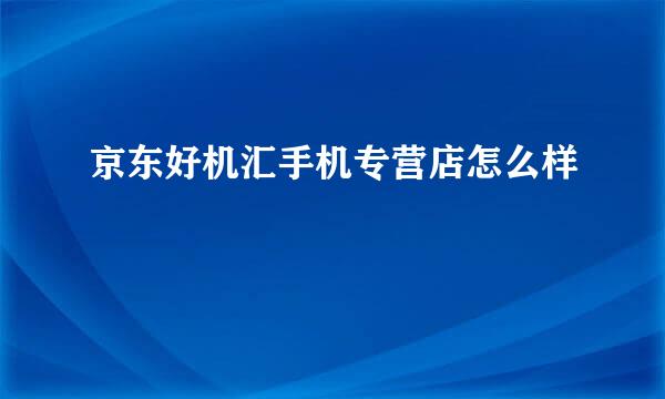 京东好机汇手机专营店怎么样