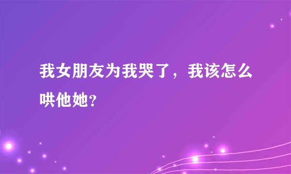 我女朋友为我哭了，我该怎么哄他她？