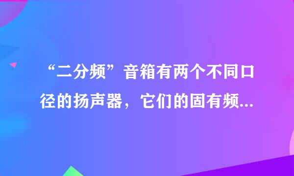 “二分频”音箱有两个不同口径的扬声器，它们的固有频率分别处于高音、低音频段，分别称为高音扬声器和低