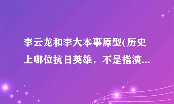 李云龙和李大本事原型(历史上哪位抗日英雄，不是指演员）是不是同一人？