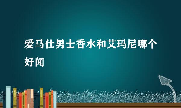 爱马仕男士香水和艾玛尼哪个好闻