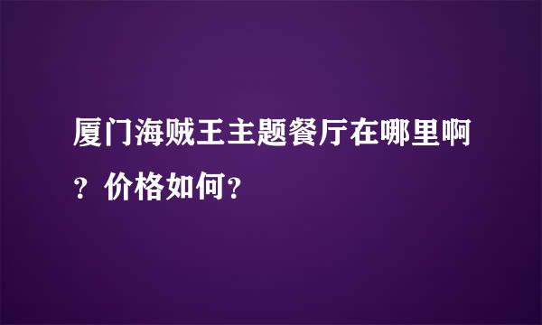 厦门海贼王主题餐厅在哪里啊？价格如何？