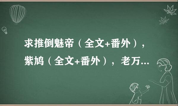 求推倒魅帝（全文+番外），紫鸠（全文+番外），老万的一生一代一双人（全文+番外）