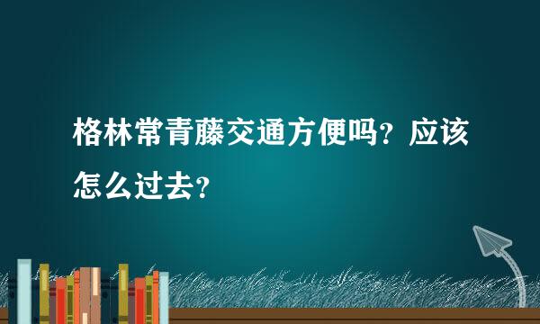 格林常青藤交通方便吗？应该怎么过去？