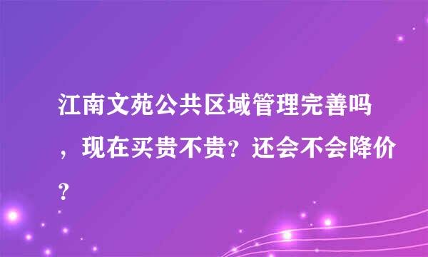 江南文苑公共区域管理完善吗，现在买贵不贵？还会不会降价？