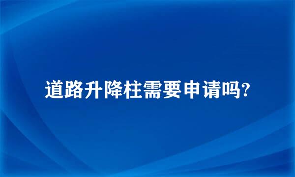 道路升降柱需要申请吗?