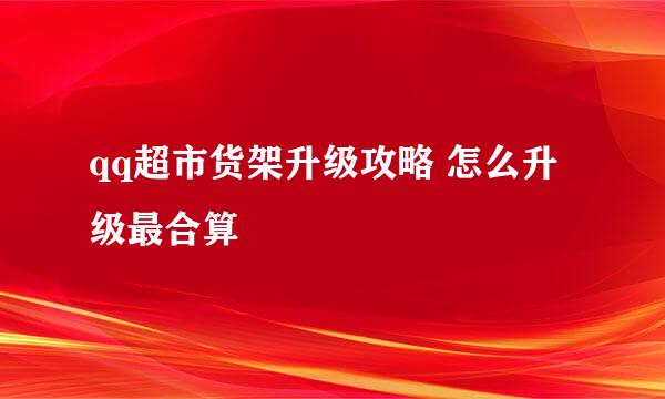 qq超市货架升级攻略 怎么升级最合算